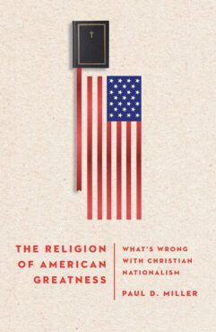 "The Religion of American Greatness: What’s Wrong with Christian Nationalism" by Paul D. Miller. Courtesy image